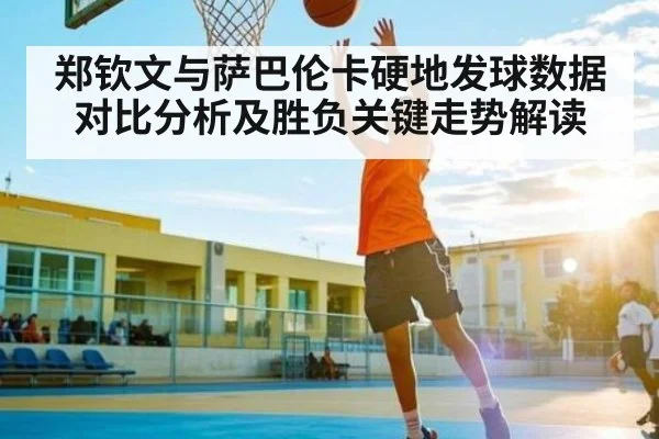 郑钦文与萨巴伦卡硬地发球数据对比分析及胜负关键走势解读