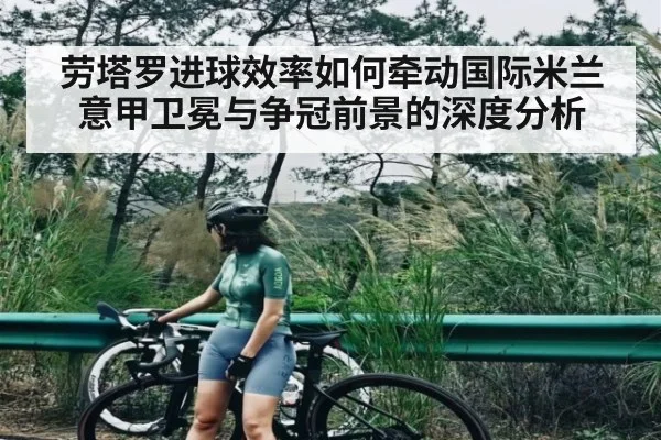 劳塔罗进球效率如何牵动国际米兰意甲卫冕与争冠前景的深度分析