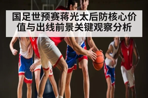 国足世预赛蒋光太后防核心价值与出线前景关键观察分析