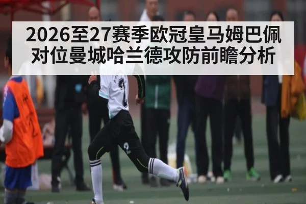 2026至27赛季欧冠皇马姆巴佩对位曼城哈兰德攻防前瞻分析