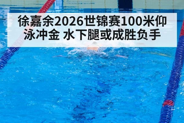 徐嘉余2026世锦赛100米仰泳冲金 水下腿或成胜负手