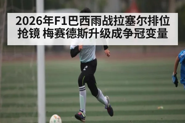 2026年F1巴西雨战拉塞尔排位抢镜 梅赛德斯升级成争冠变量